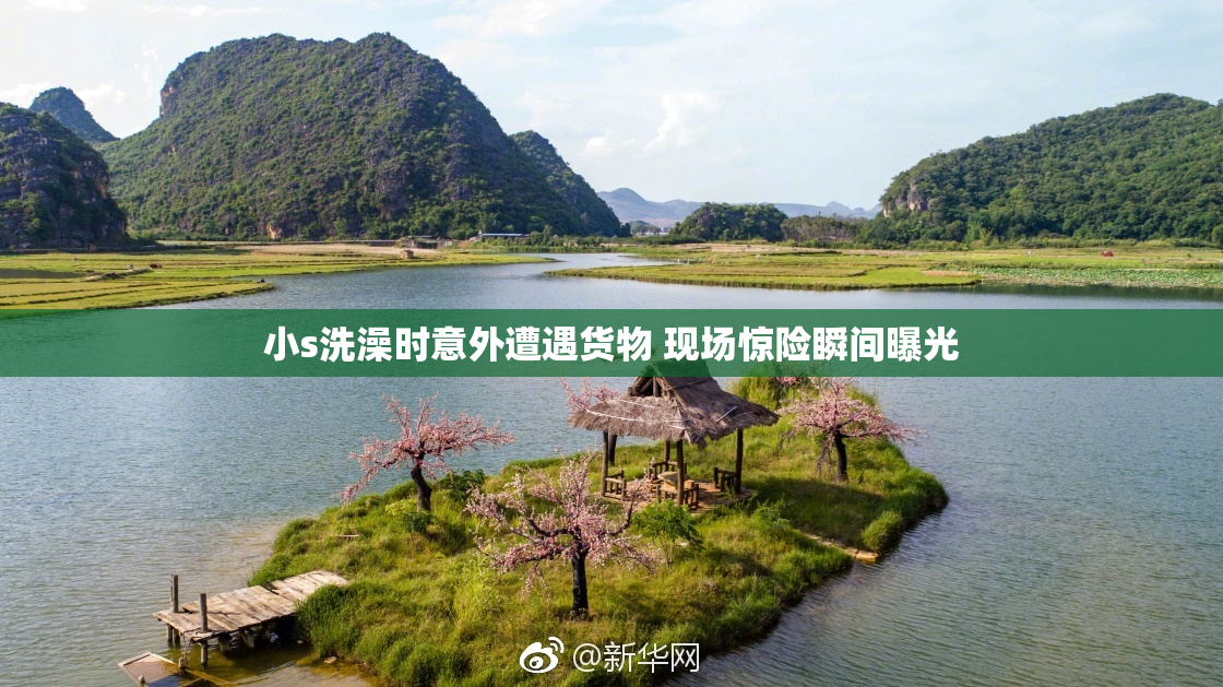 小s洗澡时意外遭遇货物 现场惊险瞬间曝光