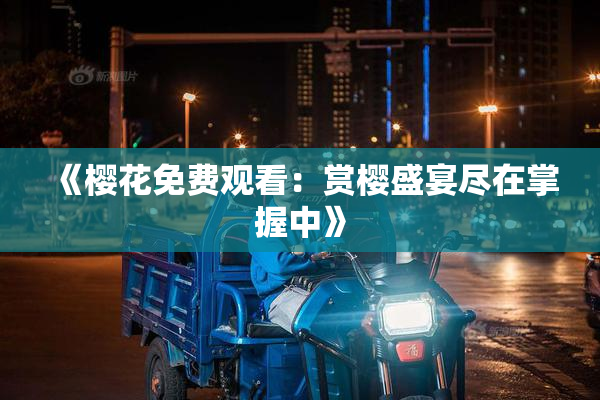 《樱花免费观看：赏樱盛宴尽在掌握中》
