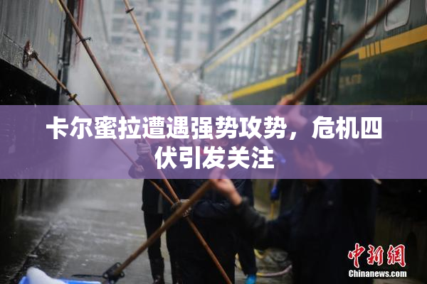 卡尔蜜拉遭遇强势攻势，危机四伏引发关注