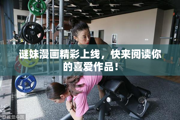 谜妹漫画精彩上线，快来阅读你的喜爱作品！