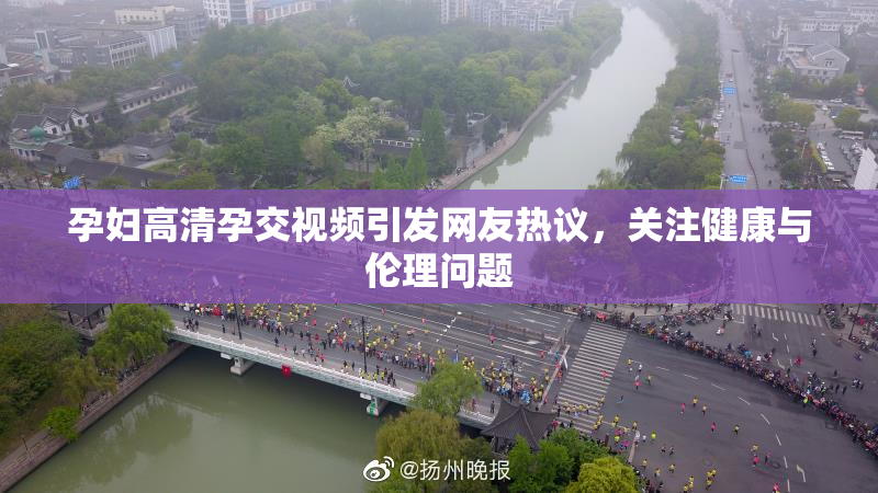 孕妇高清孕交视频引发网友热议，关注健康与伦理问题