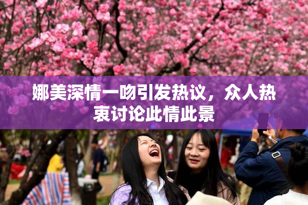娜美深情一吻引发热议，众人热衷讨论此情此景