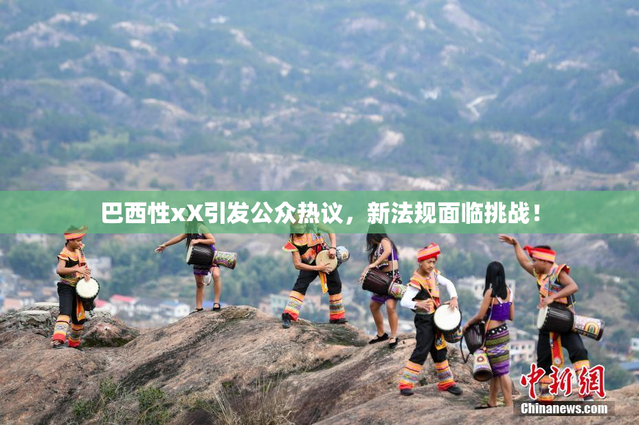 巴西性xX引发公众热议，新法规面临挑战！