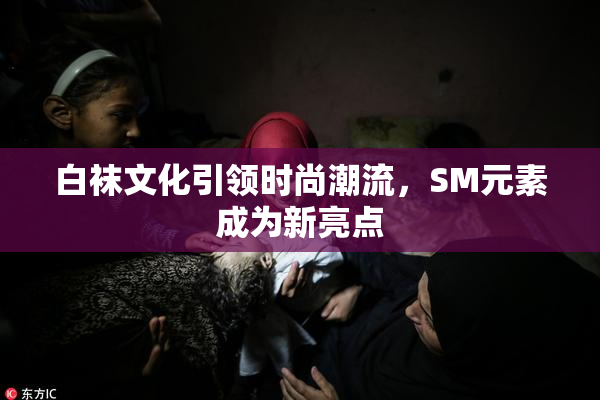 白袜文化引领时尚潮流，SM元素成为新亮点