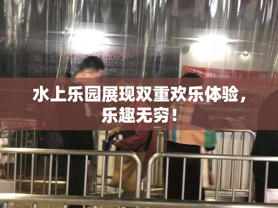 水上乐园展现双重欢乐体验，乐趣无穷！