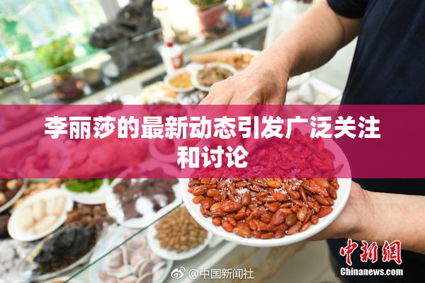 李丽莎的最新动态引发广泛关注和讨论