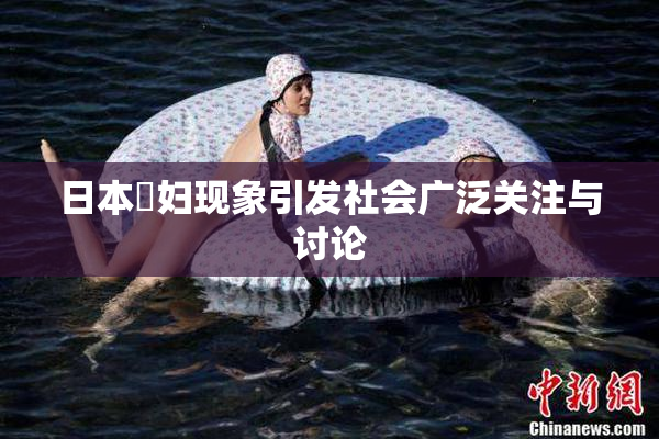 日本婬妇现象引发社会广泛关注与讨论
