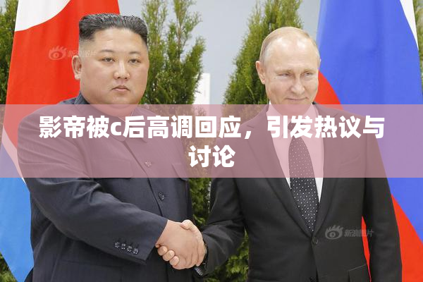 影帝被c后高调回应，引发热议与讨论
