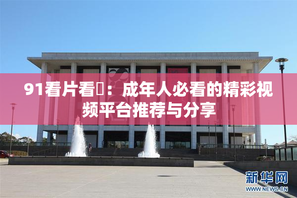 91看片看婬：成年人必看的精彩视频平台推荐与分享