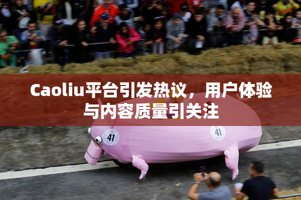 Caoliu平台引发热议，用户体验与内容质量引关注