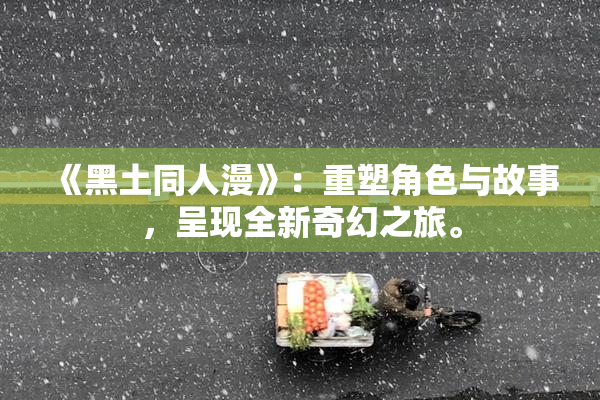 《黑土同人漫》：重塑角色与故事，呈现全新奇幻之旅。