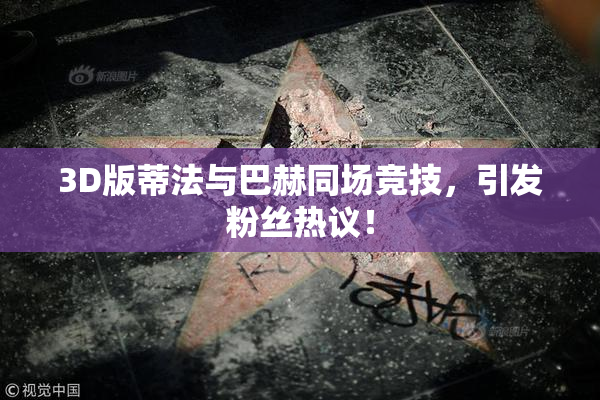 3D版蒂法与巴赫同场竞技，引发粉丝热议！