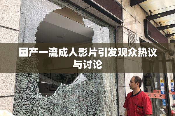 国产一流成人影片引发观众热议与讨论