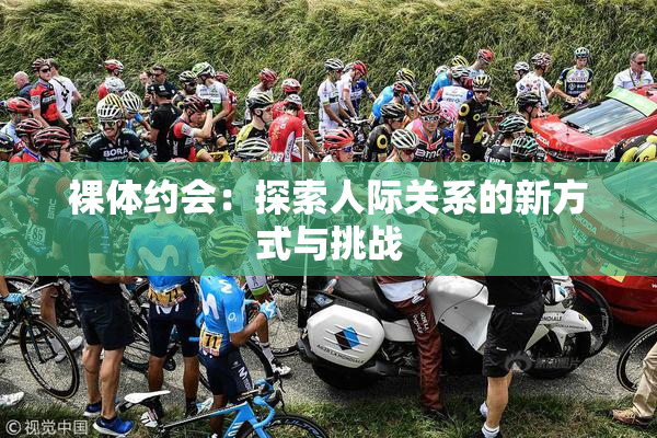 裸体约会：探索人际关系的新方式与挑战