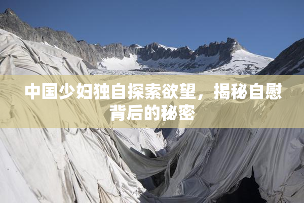 中国少妇独自探索欲望，揭秘自慰背后的秘密