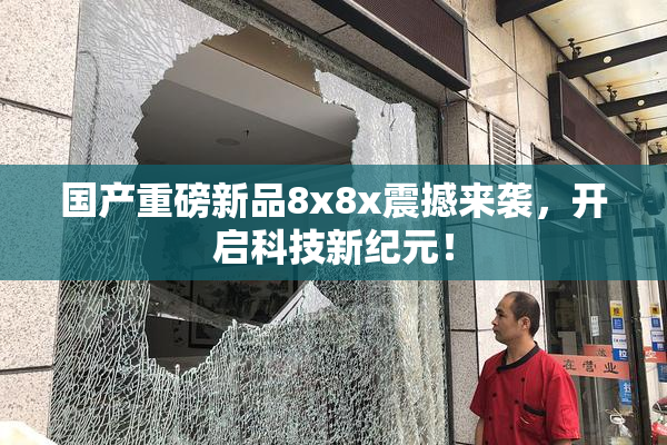 国产重磅新品8x8x震撼来袭，开启科技新纪元！
