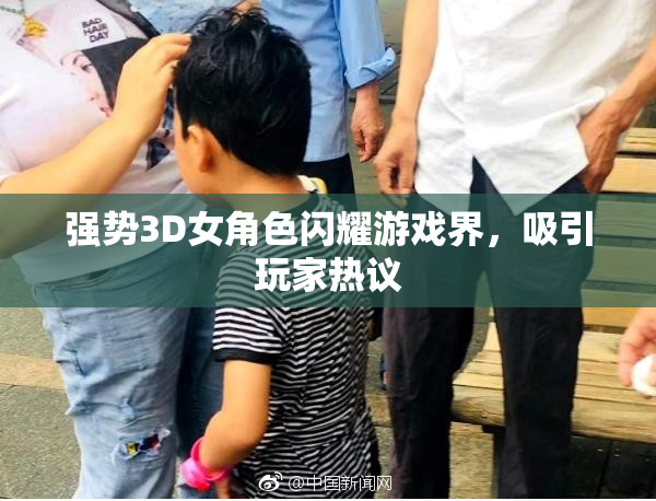 强势3D女角色闪耀游戏界，吸引玩家热议