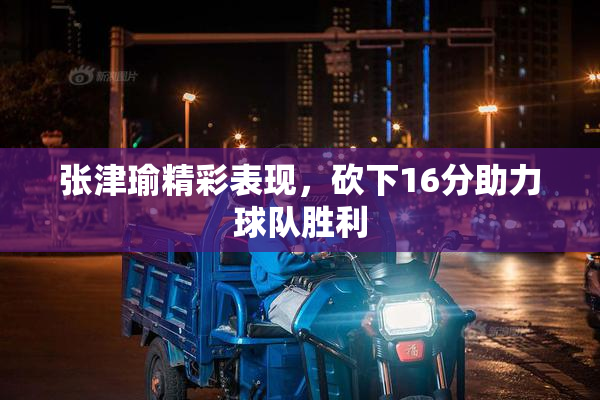 张津瑜精彩表现，砍下16分助力球队胜利
