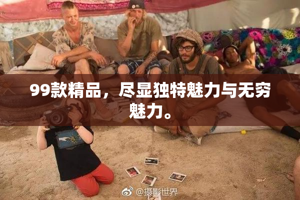99款精品，尽显独特魅力与无穷魅力。