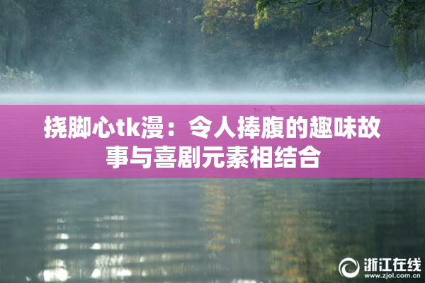 挠脚心tk漫：令人捧腹的趣味故事与喜剧元素相结合