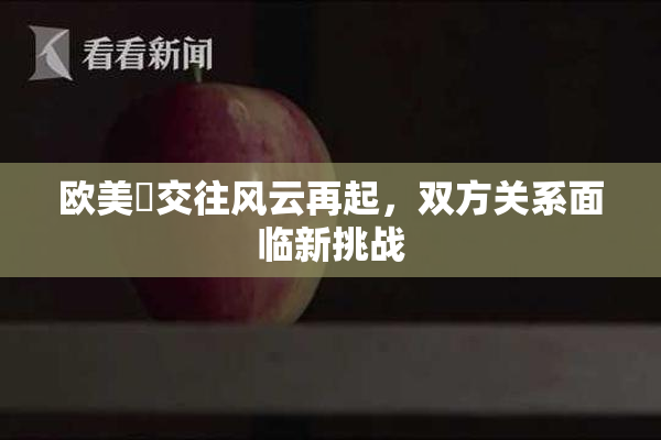 欧美巜交往风云再起，双方关系面临新挑战
