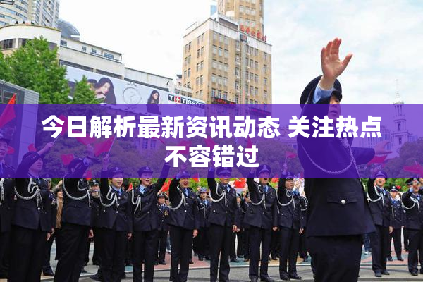 今日解析最新资讯动态 关注热点不容错过