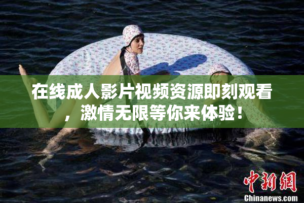 在线成人影片视频资源即刻观看，激情无限等你来体验！