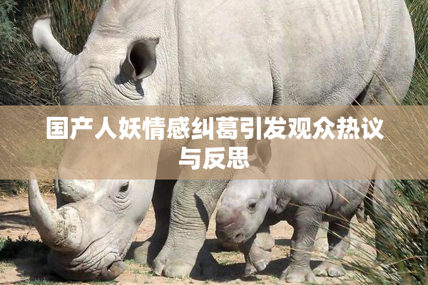 国产人妖情感纠葛引发观众热议与反思