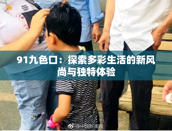 91九色口：探索多彩生活的新风尚与独特体验