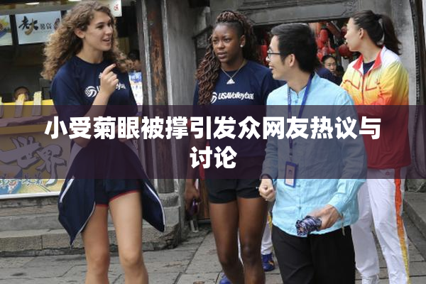 小受菊眼被撑引发众网友热议与讨论