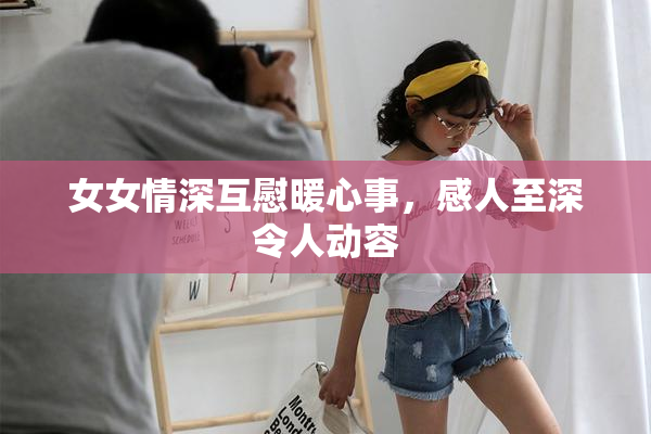 女女情深互慰暖心事，感人至深令人动容
