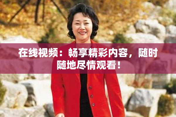 在线视频：畅享精彩内容，随时随地尽情观看！