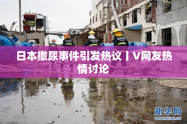 日本撒尿事件引发热议丨V网友热情讨论