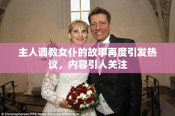 主人调教女仆的故事再度引发热议，内容引人关注