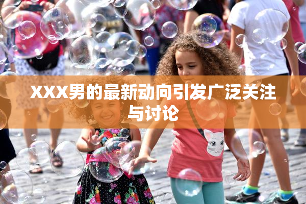 XXX男的最新动向引发广泛关注与讨论