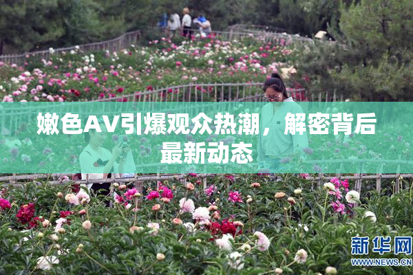 嫩色AV引爆观众热潮，解密背后最新动态