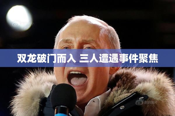 双龙破门而入 三人遭遇事件聚焦