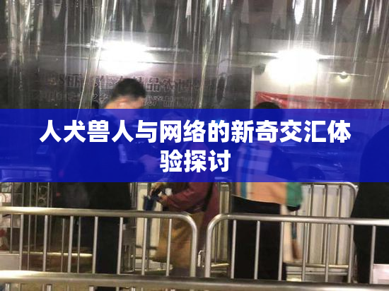 人犬兽人与网络的新奇交汇体验探讨