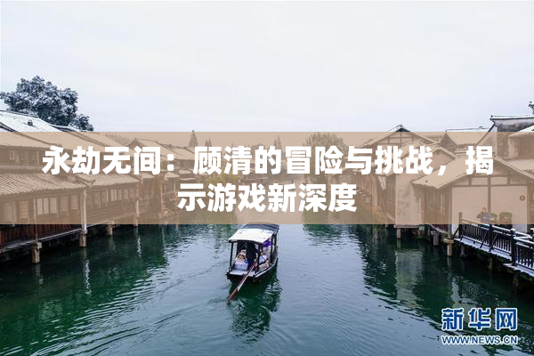 永劫无间：顾清的冒险与挑战，揭示游戏新深度