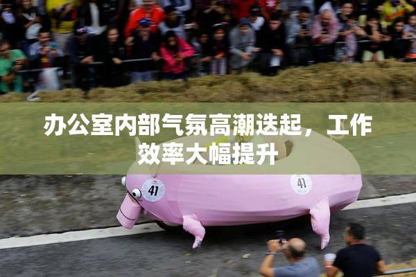 办公室内部气氛高潮迭起，工作效率大幅提升