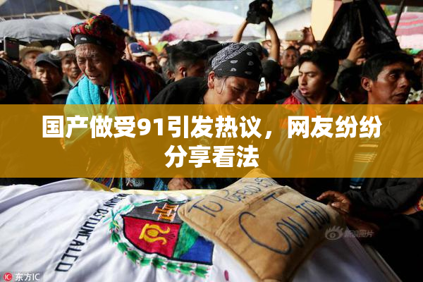 国产做受91引发热议，网友纷纷分享看法
