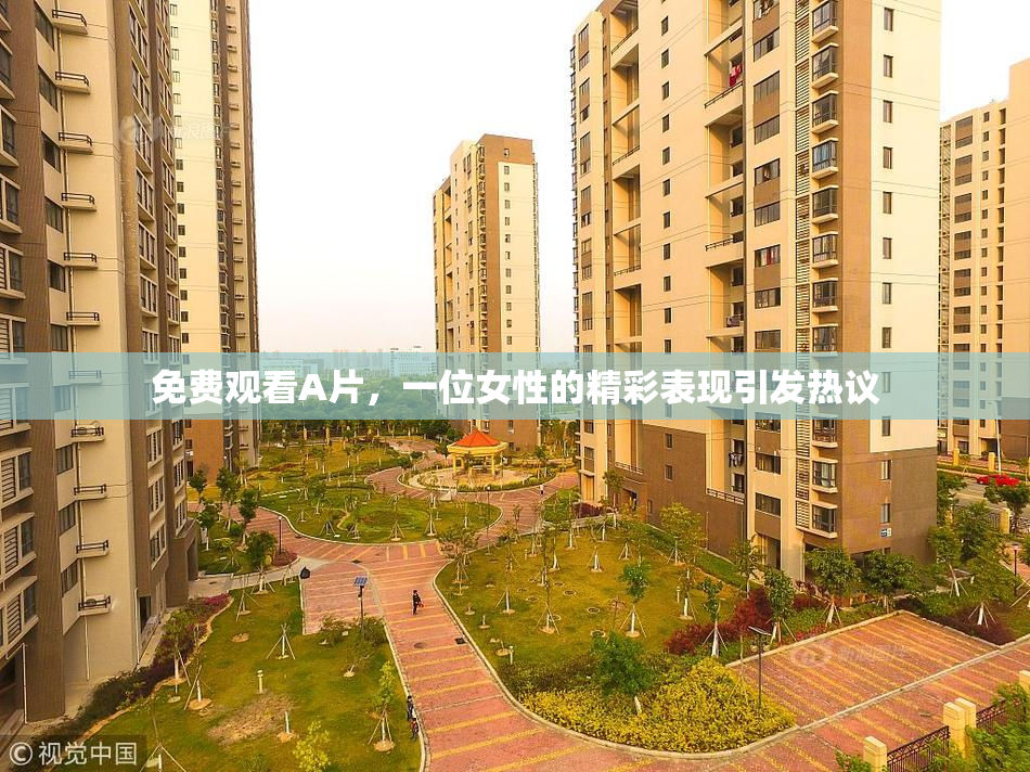 免费观看A片，一位女性的精彩表现引发热议