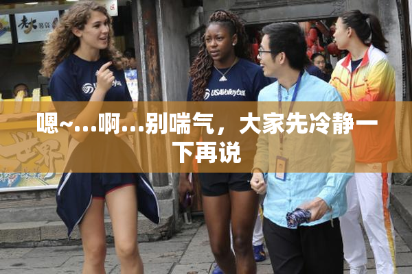嗯~…啊…别喘气，大家先冷静一下再说