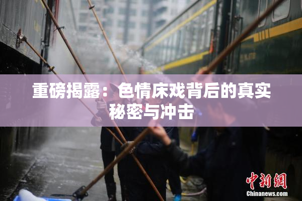 重磅揭露：色情床戏背后的真实秘密与冲击