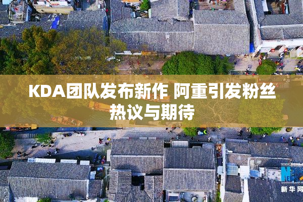 KDA团队发布新作 阿重引发粉丝热议与期待