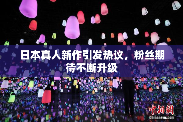 日本真人新作引发热议，粉丝期待不断升级