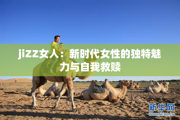 jiZZ女人：新时代女性的独特魅力与自我救赎