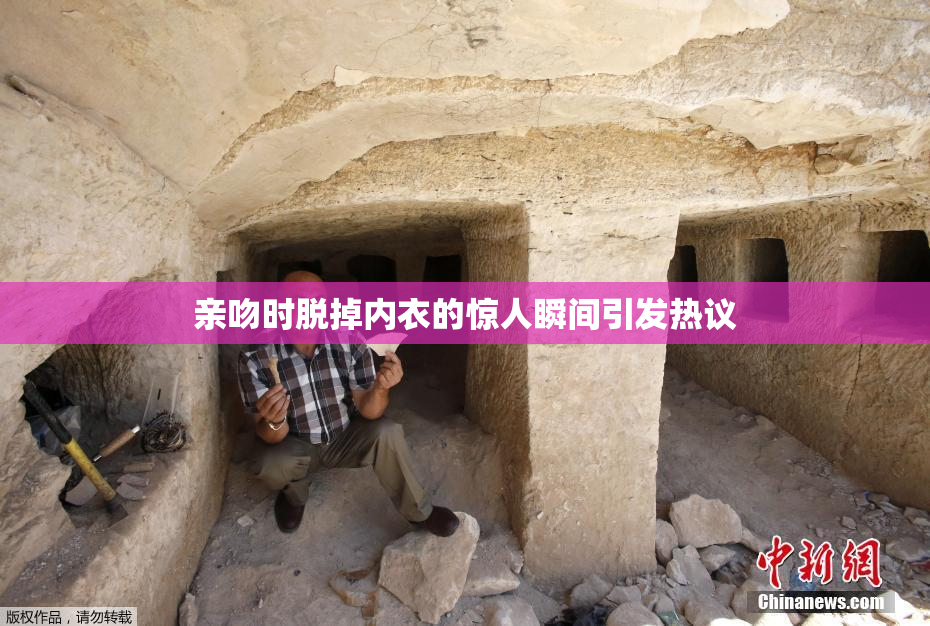 亲吻时脱掉内衣的惊人瞬间引发热议