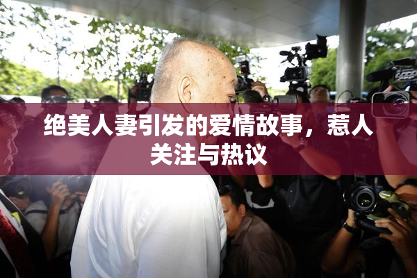 绝美人妻引发的爱情故事，惹人关注与热议