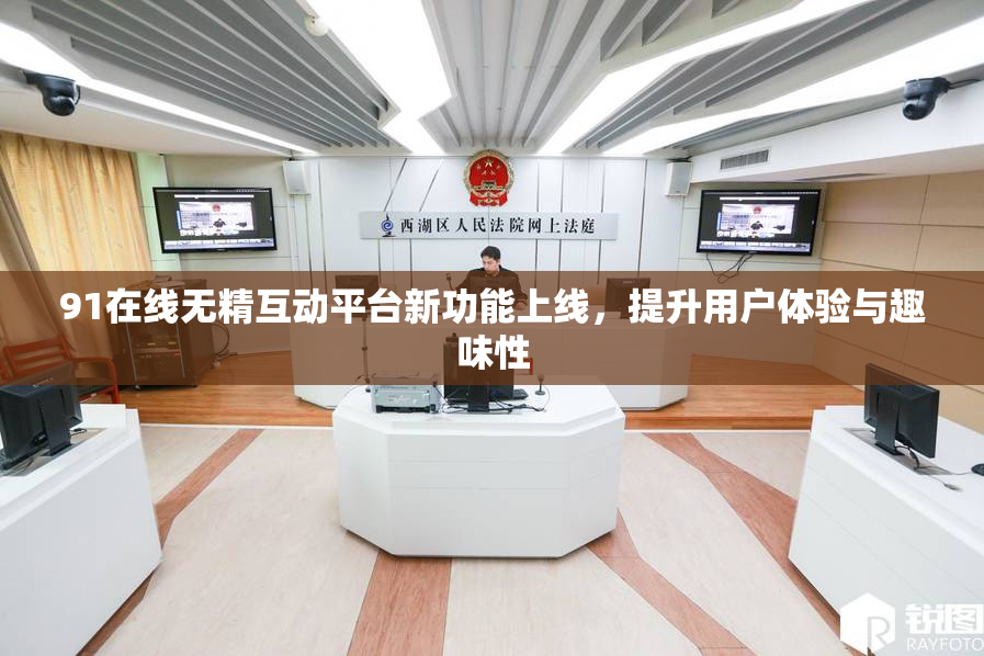 91在线无精互动平台新功能上线，提升用户体验与趣味性